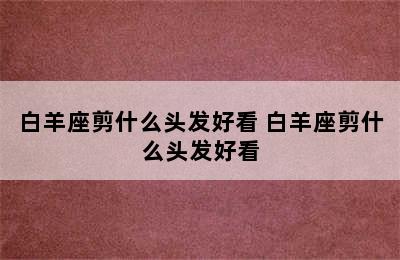 白羊座剪什么头发好看 白羊座剪什么头发好看